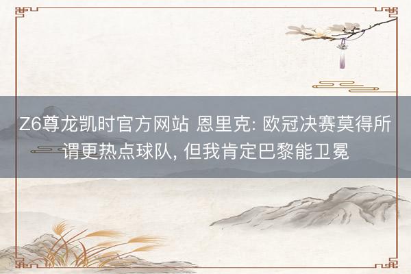 Z6尊龙凯时官方网站 恩里克: 欧冠决赛莫得所谓更热点球队， 但我肯定巴黎能卫冕