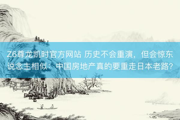 Z6尊龙凯时官方网站 历史不会重演,但会惊东说念主相似:中国房地产真的要重走日本老路?