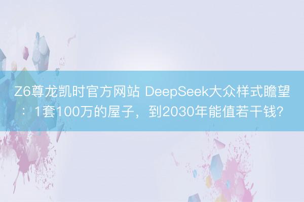 Z6尊龙凯时官方网站 DeepSeek大众样式瞻望：1套100万的屋子，到2030年能值若干钱？