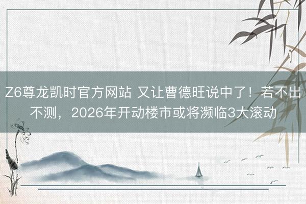 Z6尊龙凯时官方网站 又让曹德旺说中了！若不出不测，2026年开动楼市或将濒临3大滚动