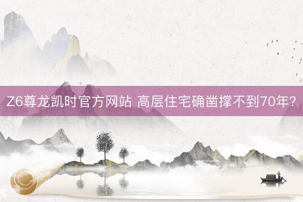 Z6尊龙凯时官方网站 高层住宅确凿撑不到70年？