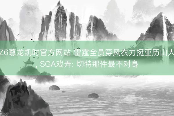 Z6尊龙凯时官方网站 雷霆全员穿风衣力挺亚历山大, SGA戏弄: 切特那件最不对身
