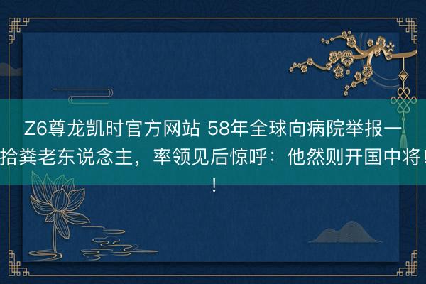 Z6尊龙凯时官方网站 58年全球向病院举报一拾粪老东说念主，率领见后惊呼：他然则开国中将！