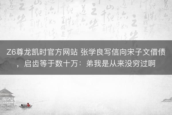 Z6尊龙凯时官方网站 张学良写信向宋子文借债，启齿等于数十万：弟我是从来没穷过啊