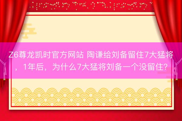 Z6尊龙凯时官方网站 陶谦给刘备留住7大猛将，1年后，为什么7大猛将刘备一个没留住？