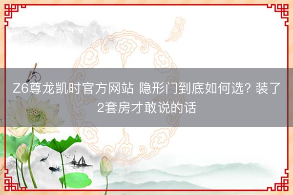 Z6尊龙凯时官方网站 隐形门到底如何选? 装了2套房才敢说的话