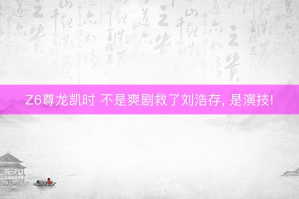 Z6尊龙凯时 不是爽剧救了刘浩存， 是演技!