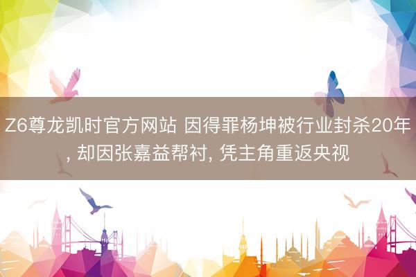 Z6尊龙凯时官方网站 因得罪杨坤被行业封杀20年， 却因张嘉益帮衬， 凭主角重返央视