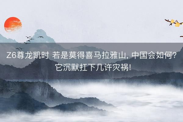 Z6尊龙凯时 若是莫得喜马拉雅山, 中国会如何? 它沉默扛下几许灾祸!